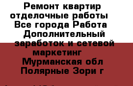 Ремонт квартир, отделочные работы. - Все города Работа » Дополнительный заработок и сетевой маркетинг   . Мурманская обл.,Полярные Зори г.